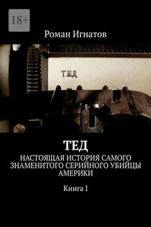 Тед. Настоящая история самого знаменитого серийного убийцы Америки. Книга I - Роман Игнатов