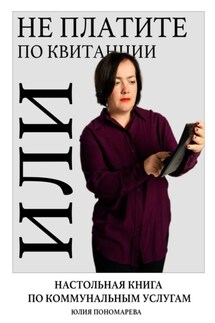 Не платите по квитанции, или Настольная книга по коммунальным услугам - Юлия Пономарева