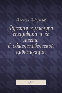 Русская культура: специфика и ее место в общечеловеческой цивилизации. Эссе - Алексей Шарыпов