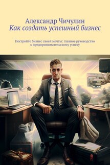Как создать успешный бизнес. Постройте бизнес своей мечты: главное руководство к предпринимательскому успеху - Александр Чичулин