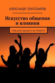 Искусство общения и влияния. Гайд для будущего экстраверта - Александр Златозаров