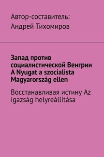 Запад против социалистической Венгрии. A Nyugat a szocialista Magyarország ellen. Восстанавливая истину. Az igazság helyreállítása - Андрей Тихомиров