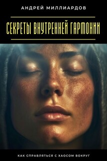 Секреты внутренней гармонии. Как справляться с хаосом вокруг - Андрей Миллиардов