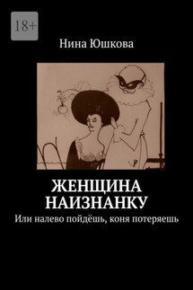 Женщина наизнанку. Или налево пойдёшь, коня потеряешь - Нина Юшкова