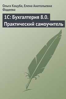 1C: Бухгалтерия 8.0. Практический самоучитель - Елена Анатольевна Фадеева, Ольга Борисовна Кацуба