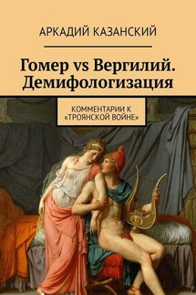 Гомер vs Вергилий. Демифологизация. Комментарии к «Троянской Войне» - Аркадий Казанский