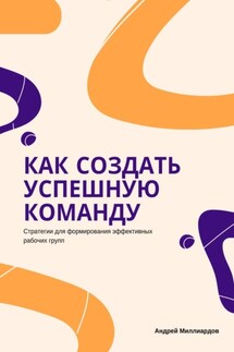 Как создать успешную команду. Стратегии для формирования эффективных рабочих групп - Андрей Миллиардов