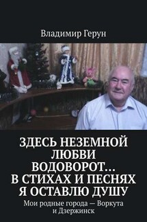 Здесь неземной любви водоворот… В стихах и песнях я оставлю душу. Мои родные города – Воркута и Дзержинск - Владимир Герун