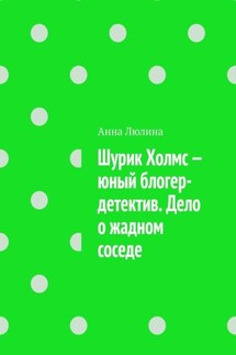 Шурик Холмс – юный блогер-детектив. Дело о жадном соседе - Анна Люлина