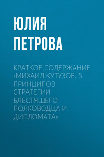 Краткое содержание «Михаил Кутузов. 5 принципов стратегии блестящего полководца и дипломата» - Юлия Петрова