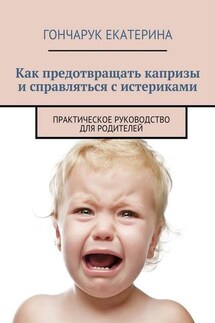 Как предотвращать капризы и справляться с истериками. Практическое руководство для родителей - Екатерина Гончарук