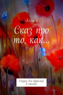 Сказ про то, как… Сказки для взрослых в стихах - Алла С
