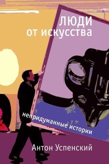 Люди от искусства. Непридуманные истории - Антон Успенский