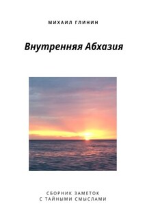 Внутренняя Абхазия. Сборник заметок с тайными смыслами - Михаил Глинин
