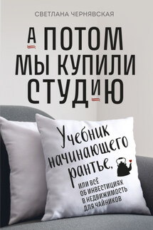А потом мы купили студию. Учебник начинающего рантье, или Всё об инвестициях в недвижимость для чайников - Светлана Чернявская