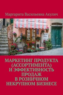 Маркетинг продукта (ассортимента) и эффективность продаж в розничном некрупном бизнесе - Маргарита Акулич