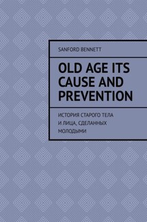 Old age its cause and prevention. История старого тела и лица, сделанных молодыми - Sanford Bennett
