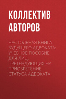 Настольная книга будущего адвоката: учебное пособие для лиц, претендующих на приобретение статуса адвоката - Коллектив авторов