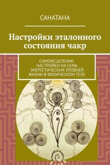 Настройки эталонного состояния чакр. Самоисцеление: настройки на семь энергетических уровней жизни в физическом теле - Санатана