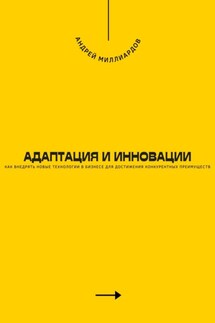 Адаптация и инновации. Как внедрять новые технологии в бизнесе для достижения конкурентных преимуществ - Андрей Миллиардов