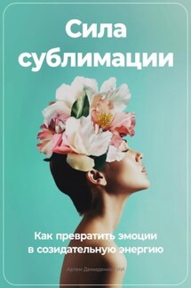 Сила сублимации: Как превратить эмоции в созидательную энергию - Артем Демиденко