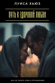 Путь к здоровой любви. Как не терять себя в отношениях - Луиса Хьюз