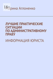 Лучшие практические ситуации по административному праву. Информация юриста - Марина Аглоненко