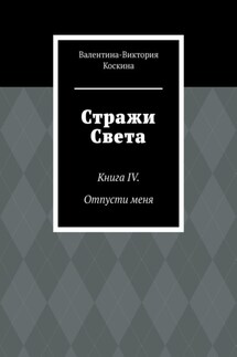 Стражи Света. Книга IV. Отпусти меня - Валентина-Виктория Коскина