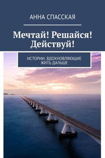 Мечтай! Решайся! Действуй! Истории, вдохновляющие жить дальше - Анна Спасская