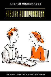 Навыки коммуникации. Как быть понятным и убедительным - Андрей Миллиардов