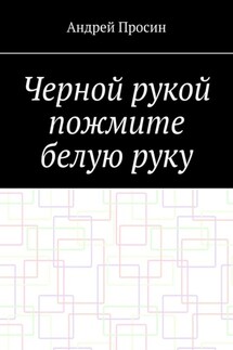Черной рукой пожмите белую руку - Андрей Просин