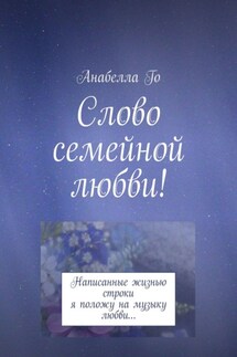 Слово семейной любви! Написанные жизнью строки я положу на музыку любви… - Анабелла Го