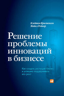Решение проблемы инноваций в бизнесе. Как создать растущий бизнес и успешно поддерживать его рост - Клейтон М. Кристенсен, Майкл Рейнор