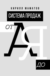 Система продаж от А до Я. Самая подробная инструкция построения системы продаж - Кирилл Маматов