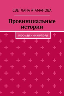 Провинциальные истории. Рассказы и миниатюры - Светлана Атаманова