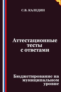 Аттестационные тесты с ответами. Бюджетирование на муниципальном уровне - Сергей Каледин
