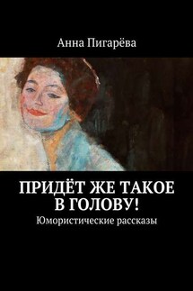 Придёт же такое в голову! Юмористические рассказы - Анна Пигарёва