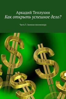Как открыть успешное дело? Часть 3. Записки миллионера - Аркадий Теплухин