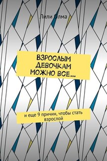Взрослым девочкам можно все… И еще 9 причин, чтобы стать взрослой - Лили Олма
