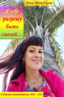Я себе разрешу быть смелой… Сборник стихотворений 2002–2022 - Анна Мишучкова
