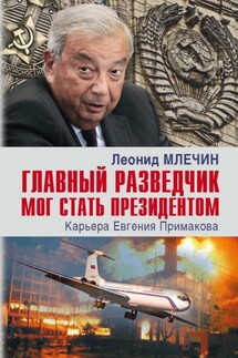 Главный разведчик мог стать президентом. Карьера Евгения Примакова - Леонид Млечин