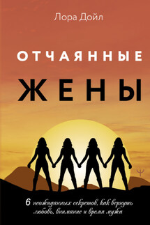 Отчаянные жены. 6 неожиданных секретов, как вернуть любовь, внимание и время мужа - Лора Дойл