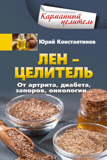 Лён – целитель. От артрита, диабета, запоров, онкологии… - Юрий Константинов