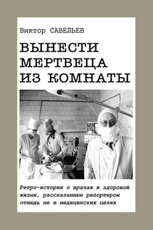 Вынести мертвеца из комнаты. Ретро-истории о врачах и здоровой жизни, рассказанные репортером отнюдь не в медицинских целях - Виктор Савельев