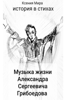 Музыка жизни Александра Сергеевича Грибоедова. История в стихах - Ксения Мира