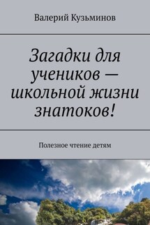 Загадки для учеников – школьной жизни знатоков! Полезное чтение детям - Валерий Кузьминов