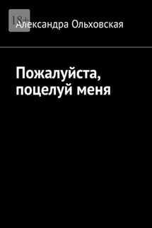 Пожалуйста, поцелуй меня - Александра Ольховская