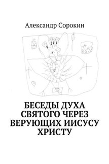 Беседы Духа Святого через верующих Иисусу Христу - Александр Сорокин
