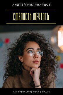 Смелость мечтать. Как превратить идеи в планы - Андрей Миллиардов