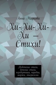 Хи-Хи-Хи-Хи – Стихи! Недетские стихи, детские стихи, перевертыши, пародии, шаржи, эпиграммы - Анна Маркова